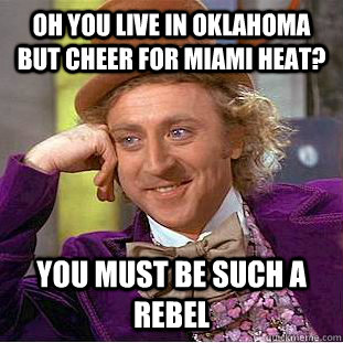 oh you live in oklahoma but cheer for miami heat? you must be such a rebel  Condescending Wonka