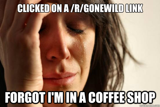 Clicked on a /r/gonewild link Forgot I'm in a coffee shop  First World Problems