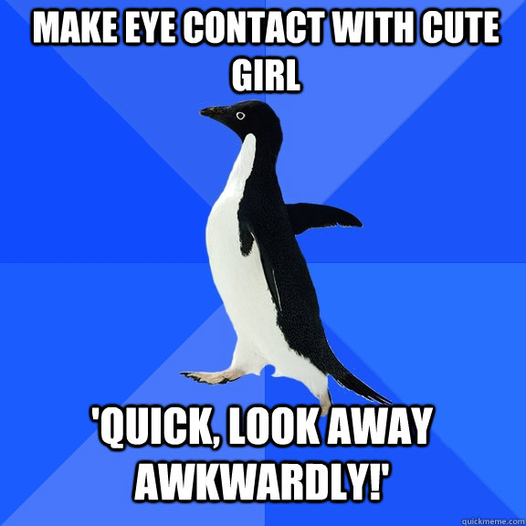 make eye contact with cute girl 'QUICK, LOOK AWAY AWKWARDLY!'  Socially Awkward Penguin