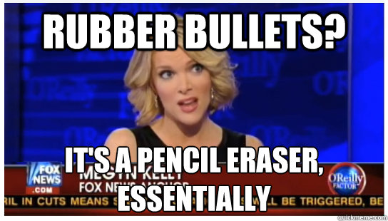 Rubber bullets? It's a pencil eraser, essentially - Rubber bullets? It's a pencil eraser, essentially  Euphemism Megyn Kelly