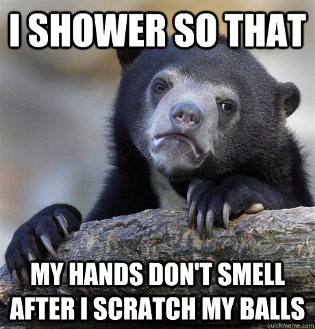 I shower so that my hands don't smell after I scratch my balls  Confession Bear