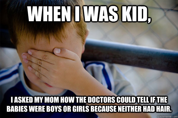 When I was kid, I asked my mom how the doctors could tell if the babies were boys or girls because neither had hair.  