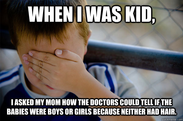 When I was kid, I asked my mom how the doctors could tell if the babies were boys or girls because neither had hair. - When I was kid, I asked my mom how the doctors could tell if the babies were boys or girls because neither had hair.  when i was a kid