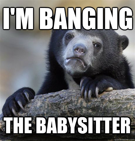 i'm banging the babysitter  Confession Bear