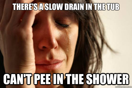 There's a slow drain in the tub can't pee in the shower  First World Problems