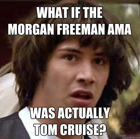 what if the 
morgan freeman ama was actually 
tom cruise? - what if the 
morgan freeman ama was actually 
tom cruise?  conspiracy keanu