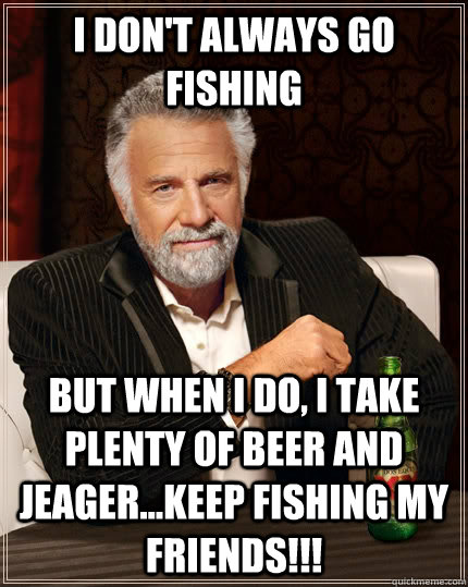 I don't always go fishing but when i do, i take plenty of beer and jeager...keep fishing my friends!!!  The Most Interesting Man In The World