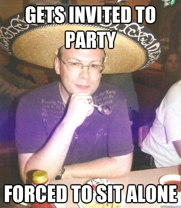 Gets invited to party Forced to sit alone - Gets invited to party Forced to sit alone  Sombrero Sean