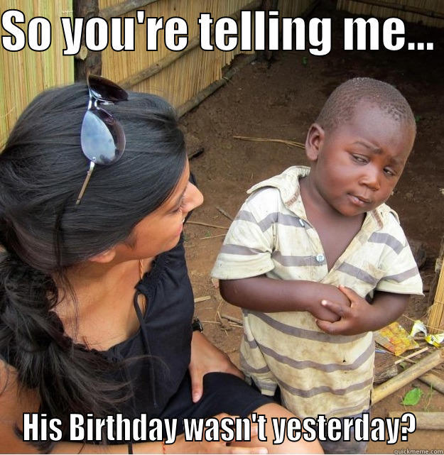 SO YOU'RE TELLING ME...  HIS BIRTHDAY WASN'T YESTERDAY? Skeptical Third World Kid