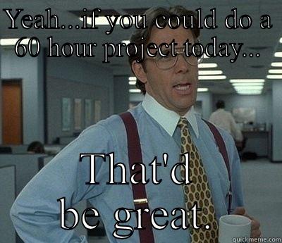 Friday woes - YEAH...IF YOU COULD DO A 60 HOUR PROJECT TODAY... THAT'D BE GREAT. Bill Lumbergh