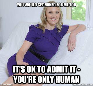 You would get naked for me too It's ok to admit it - you're only human  Samantha Brick