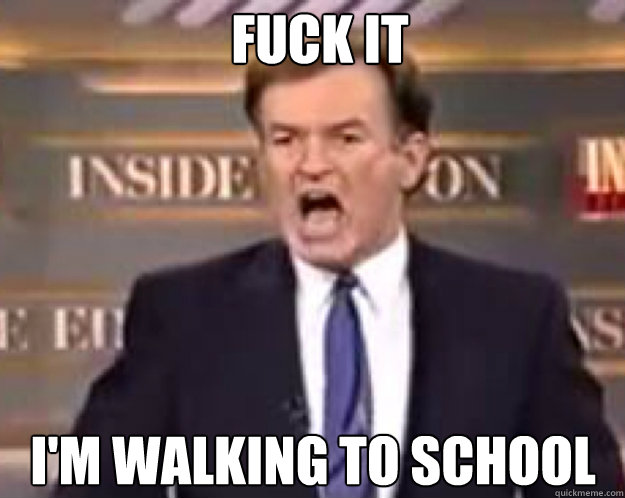 FUCK IT I'm walking to school  fuck it bill