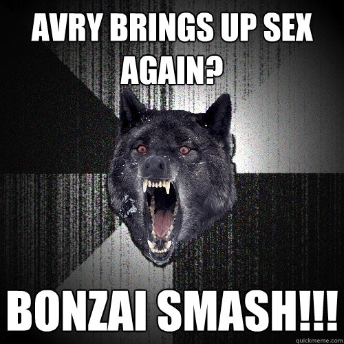 avry brings up sex again? bonzai smash!!!  Insanity Wolf