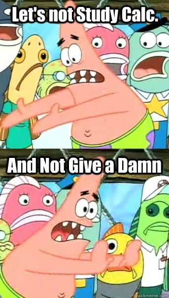 Let's not Study Calc. And Not Give a Damn  Push it somewhere else Patrick