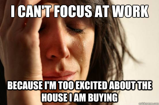 I can't focus at work because I'm too excited about the house I am buying  First World Problems