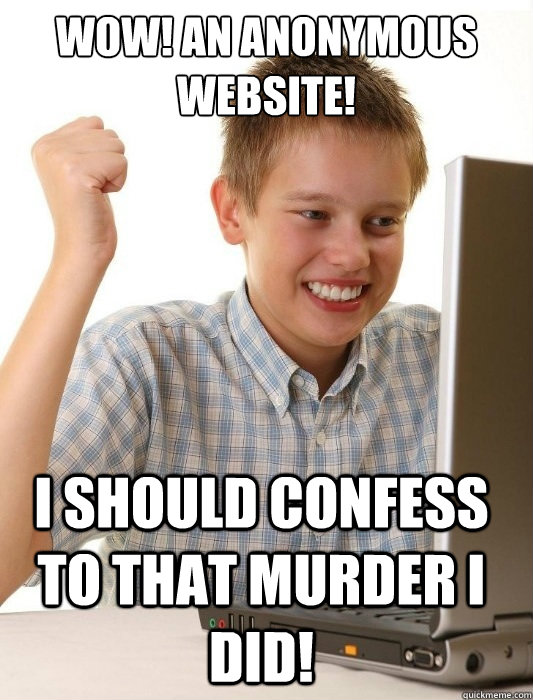 Wow! an anonymous website! I should confess to that murder i did!  First Day on the Internet Kid