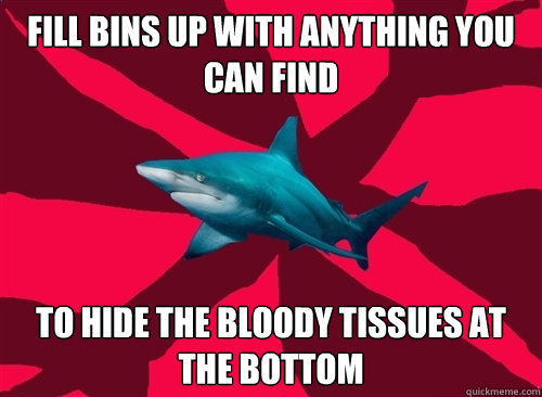 fill bins up with anything you can find to hide the bloody tissues at the bottom - fill bins up with anything you can find to hide the bloody tissues at the bottom  Self-Injury Shark