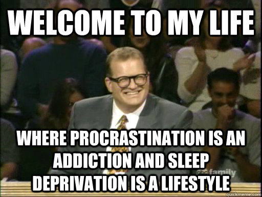 welcome to my life where procrastination is an addiction and sleep deprivation is a lifestyle  - welcome to my life where procrastination is an addiction and sleep deprivation is a lifestyle   Whos Line Is It Anyway