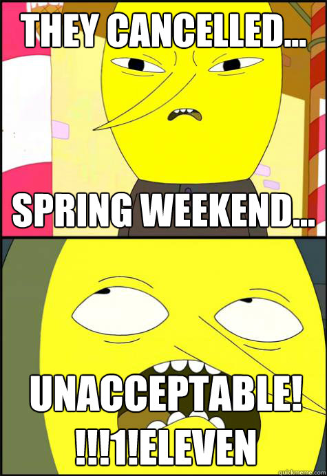 They cancelled... spring weekend... Unacceptable!!!!1!eleven  Lemongrab