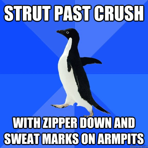 Strut past crush With Zipper down and sweat marks on armpits  Socially Awkward Penguin