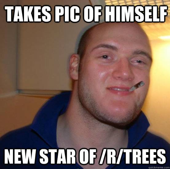 Takes pic of himself New star of /r/trees  Good 10 Guy Greg