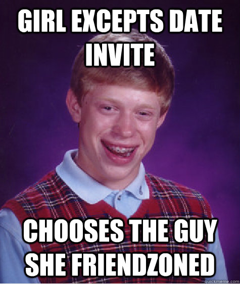 Girl Excepts date invite Chooses the guy she friendzoned  Bad Luck Brian
