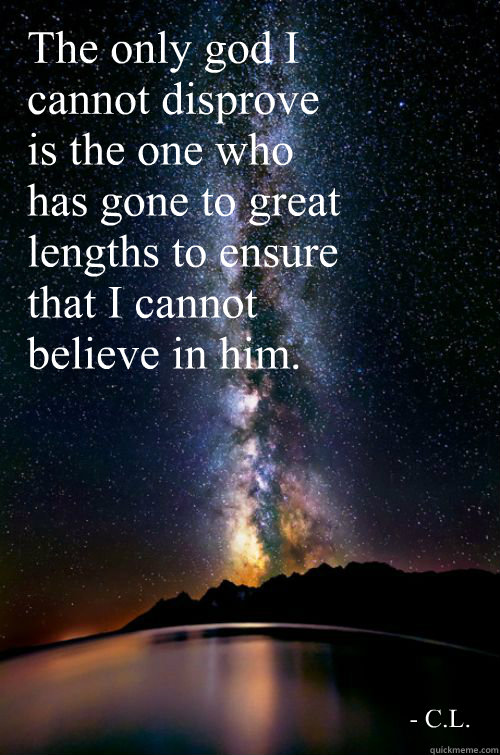 The only god I cannot disprove is the one who has gone to great lengths to ensure that I cannot believe in him. - C.L.  