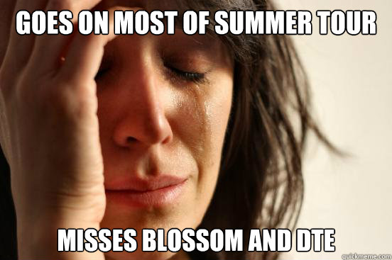 goes on most of summer tour misses blossom and dte  First World Problems