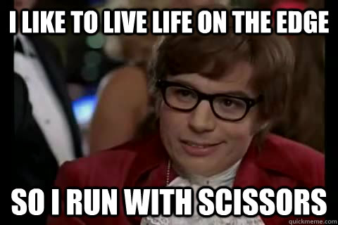 i like to live life on the edge so i run with scissors  Dangerously - Austin Powers