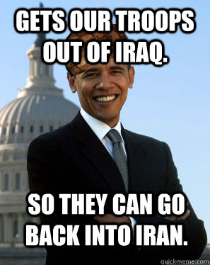 Gets our troops out of Iraq. So they can go back into Iran.  - Gets our troops out of Iraq. So they can go back into Iran.   Scumbag Obama