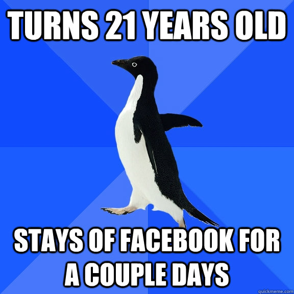 Turns 21 years old Stays of Facebook for a couple days  Socially Awkward Penguin