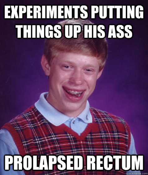 experiments putting things up his ass prolapsed rectum  Bad Luck Brian