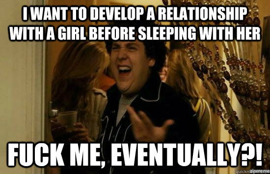 I want to develop a relationship with a girl before sleeping with her fuck me, eventually?!  fuckmeright