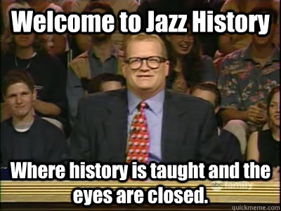 Welcome to Jazz History Where history is taught and the eyes are closed.  Its time to play drew carey