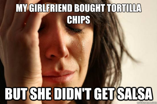 My girlfriend bought tortilla chips But she didn't get salsa  First World Problems