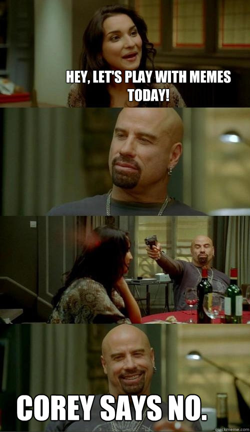 Hey, let's play with memes today! Corey says no.  Skinhead John