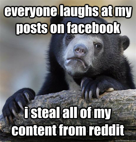 everyone laughs at my posts on facebook i steal all of my content from reddit  Confession Bear