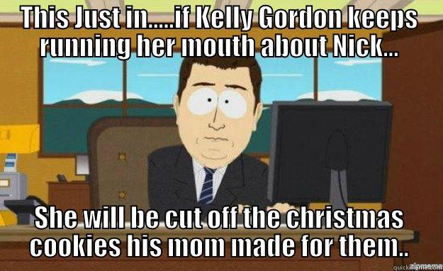 THIS JUST IN.....IF KELLY GORDON KEEPS RUNNING HER MOUTH ABOUT NICK... SHE WILL BE CUT OFF THE CHRISTMAS COOKIES HIS MOM MADE FOR THEM.. aaaand its gone