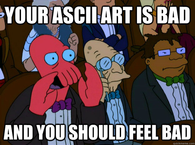 Your ASCII ART IS BAD and you should feel bad  Feel bad zoidberg