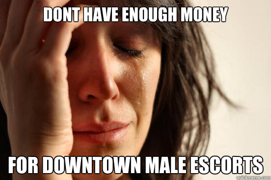dont have enough money for downtown male escorts  First World Problems