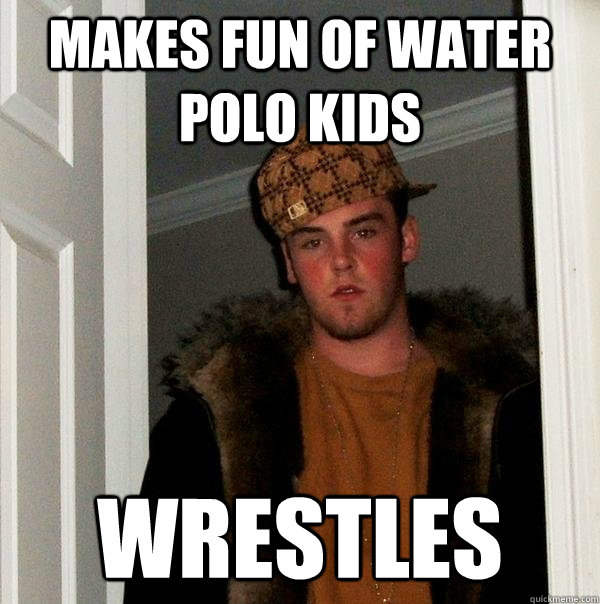 Makes fun of water polo kids Wrestles  Scumbag Steve