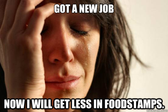 Got a new job Now I will get less in Foodstamps.  First World Problems