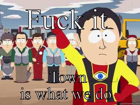 FUCK IT TOWN IS WHAT WE DO  Captain Hindsight