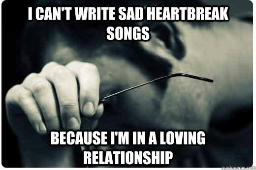 I can't write sad heartbreak songs because i'm in a loving relationship  