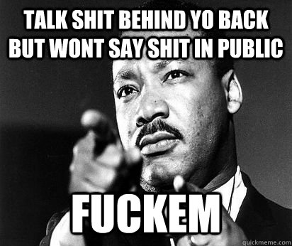 talk shit behind yo back but wont say shit in public fuckem - talk shit behind yo back but wont say shit in public fuckem  MLK meme
