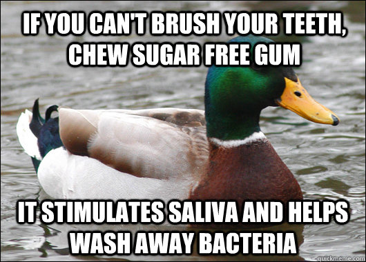 If you can't brush your teeth, chew sugar free gum it stimulates saliva and helps wash away bacteria  Actual Advice Mallard