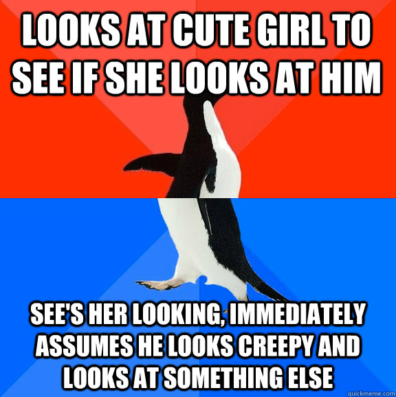 Looks at cute girl to see if she looks at him See's her looking, immediately assumes he looks creepy and looks at something else  Socially Awesome Awkward Penguin