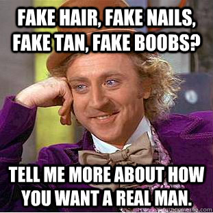 Fake hair, fake nails, Fake tan, Fake boobs? Tell me more about how you want a real man. - Fake hair, fake nails, Fake tan, Fake boobs? Tell me more about how you want a real man.  Condescending Wonka