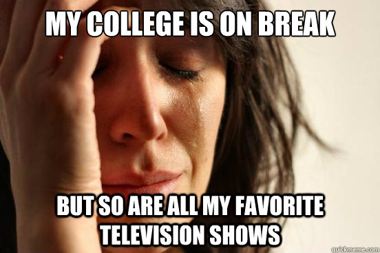 my college is on break but so are all my favorite television shows  First World Problems