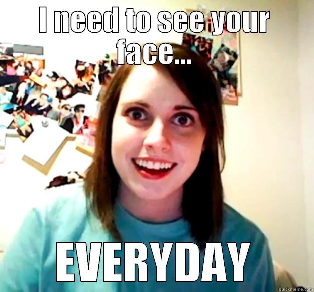 I NEED TO SEE YOUR FACE... EVERYDAY Overly Attached Girlfriend